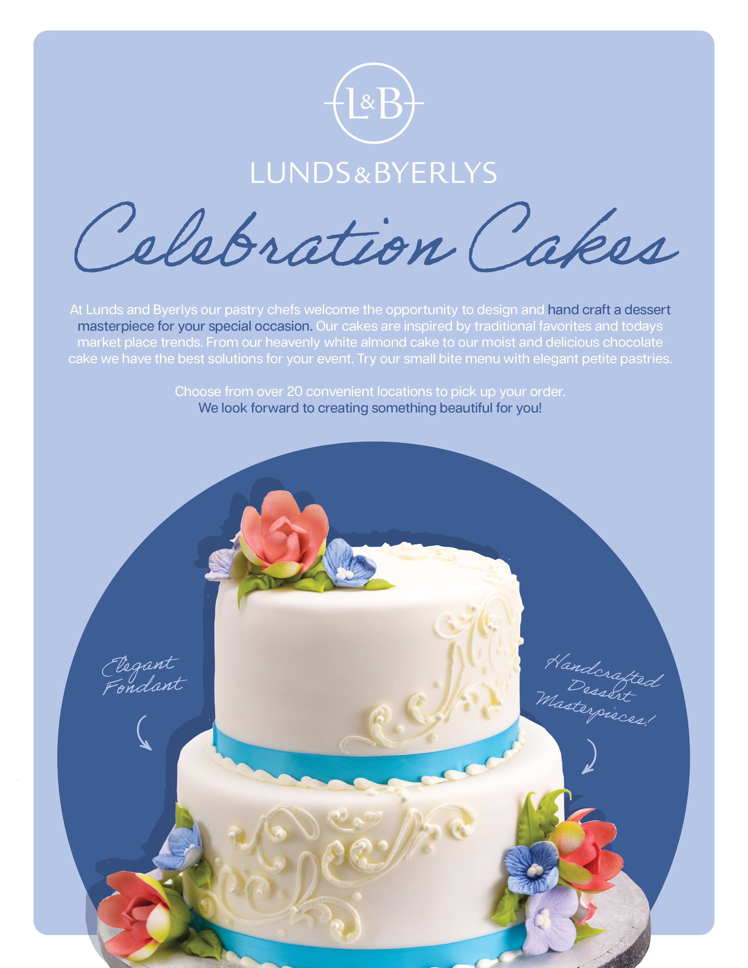 
At Lunds and Byerlys our pastry chefs welcome the opportunity to design and hand craft a dessert masterpiece for your special occasion. Our cakes are inspired by traditional favorites and todays market place trends. From our heavenly white almond cake to our moist and delicious chocolate cake we have the best solutions for your event. Try our small bite menu with elegant petite pastries.
Choose from over 20 convenient locations to pick up your order.
We look forward to creating something beautiful for you!
